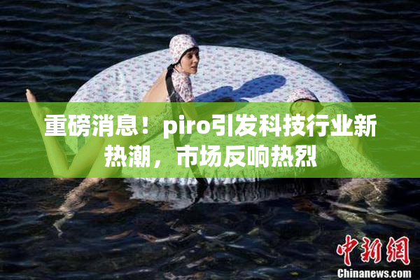 重磅消息！piro引发科技行业新热潮，市场反响热烈