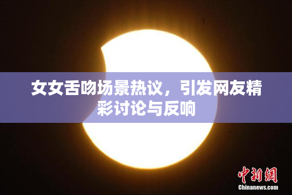 女女舌吻场景热议，引发网友精彩讨论与反响