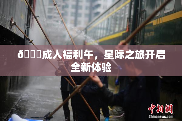 🔞成人福利午，星际之旅开启全新体验