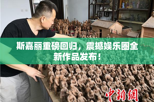 斯嘉丽重磅回归，震撼娱乐圈全新作品发布！