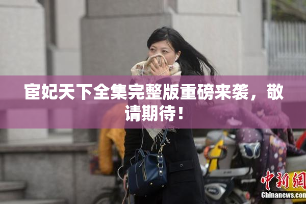 宦妃天下全集完整版重磅来袭，敬请期待！