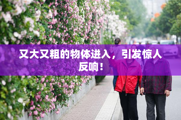 又大又粗的物体进入，引发惊人反响！