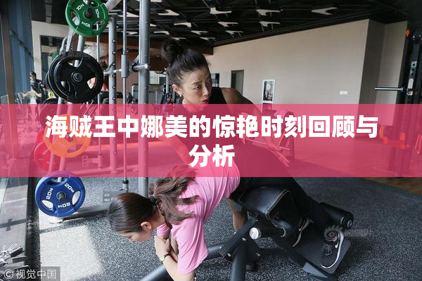 海贼王中娜美的惊艳时刻回顾与分析