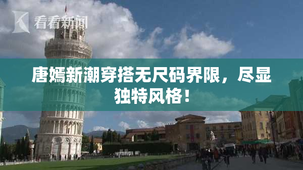 唐嫣新潮穿搭无尺码界限，尽显独特风格！