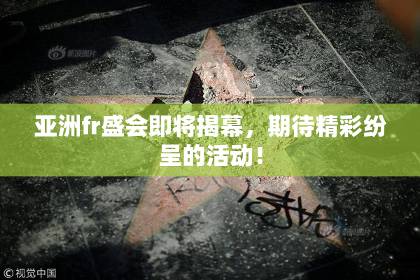 亚洲fr盛会即将揭幕，期待精彩纷呈的活动！