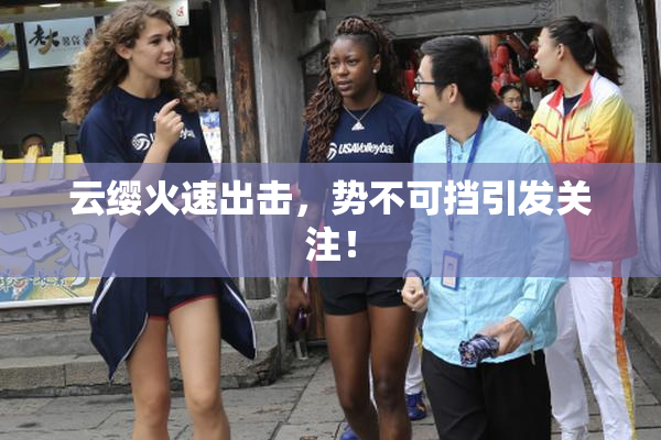 云缨火速出击，势不可挡引发关注！
