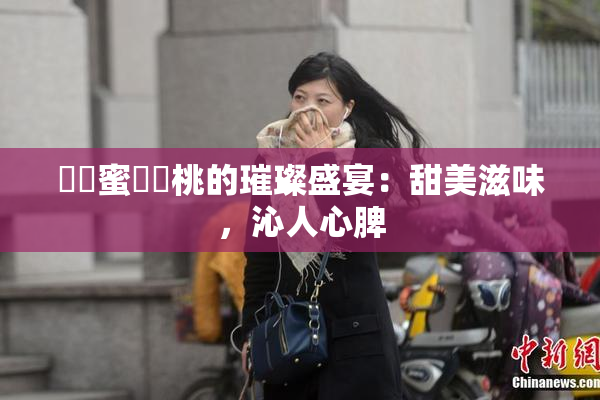 ❌‌蜜❌‌桃的璀璨盛宴：甜美滋味，沁人心脾