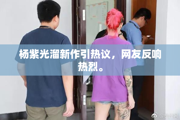 杨紫光溜新作引热议，网友反响热烈。