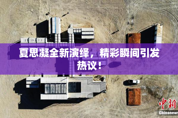 夏思凝全新演绎，精彩瞬间引发热议！