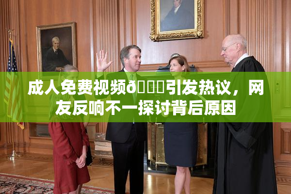 成人免费视频🔞引发热议，网友反响不一探讨背后原因