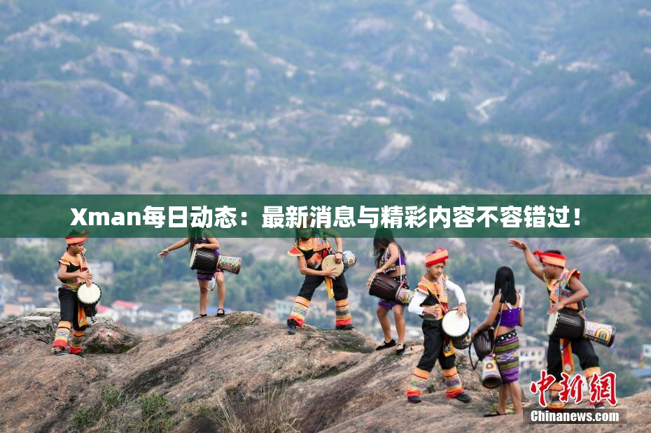 Xman每日动态：最新消息与精彩内容不容错过！
