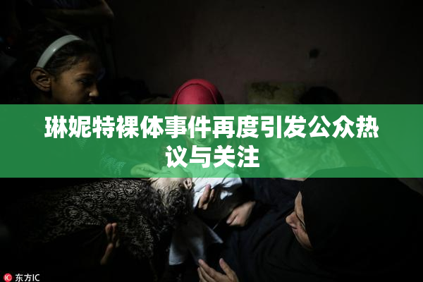 琳妮特裸体事件再度引发公众热议与关注