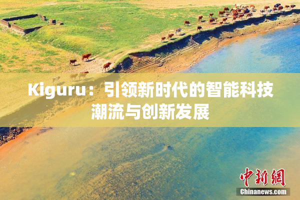 Kiguru：引领新时代的智能科技潮流与创新发展
