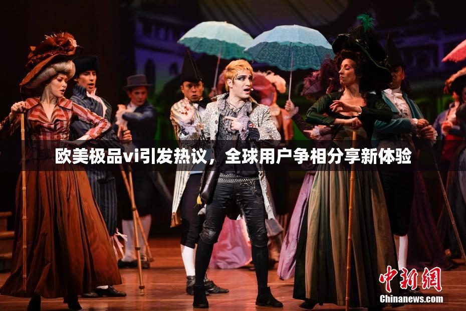 欧美极品vi引发热议，全球用户争相分享新体验