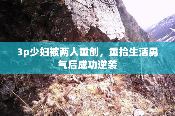 3p少妇被两人重创，重拾生活勇气后成功逆袭