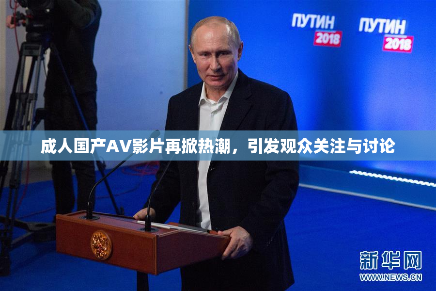 成人国产AV影片再掀热潮，引发观众关注与讨论