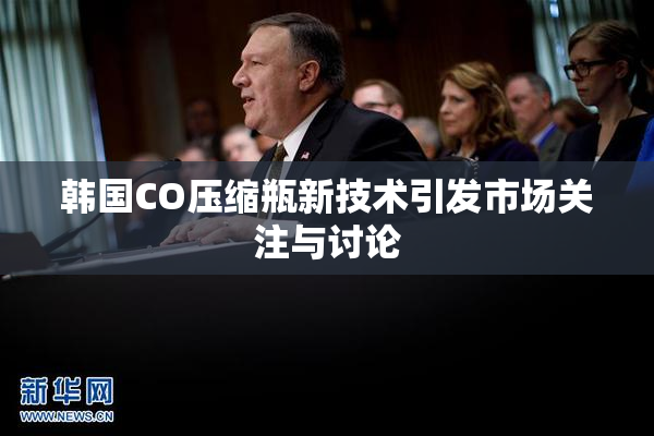 韩国CO压缩瓶新技术引发市场关注与讨论