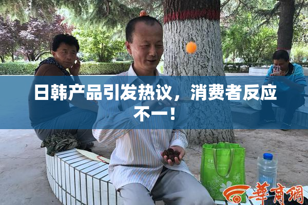日韩产品引发热议，消费者反应不一！