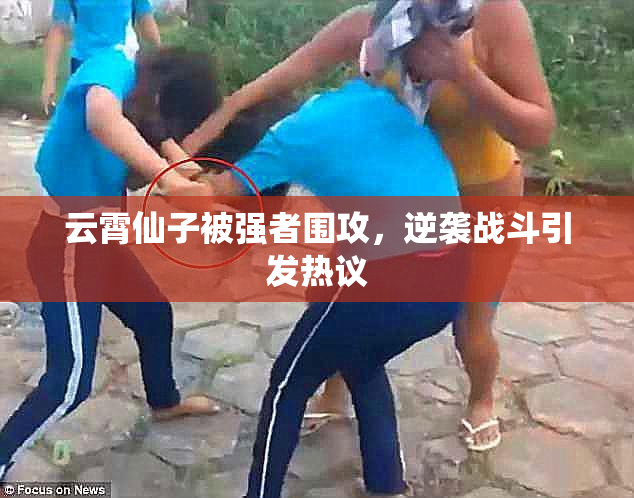 云霄仙子被强者围攻，逆袭战斗引发热议
