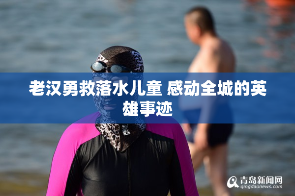 老汉勇救落水儿童 感动全城的英雄事迹