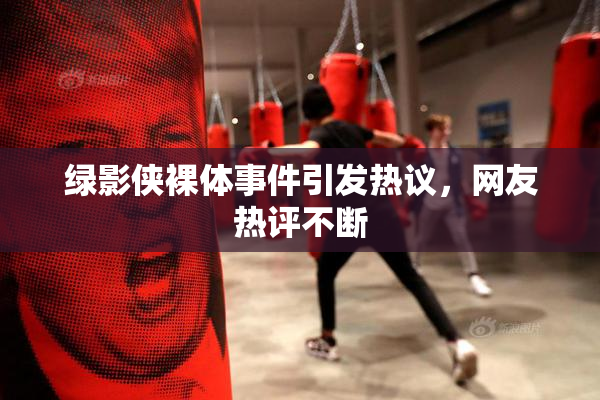 绿影侠裸体事件引发热议，网友热评不断