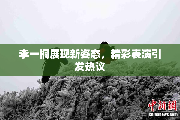 李一桐展现新姿态，精彩表演引发热议