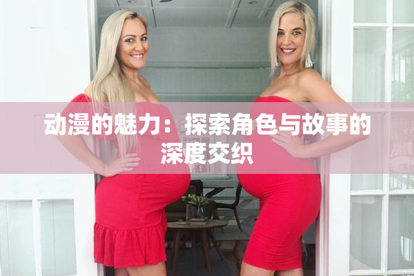 动漫的魅力：探索角色与故事的深度交织