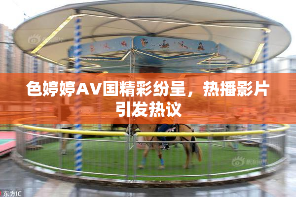 色婷婷AV国精彩纷呈，热播影片引发热议