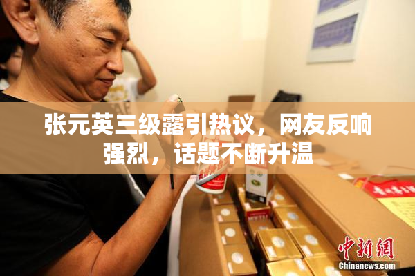 张元英三级露引热议，网友反响强烈，话题不断升温