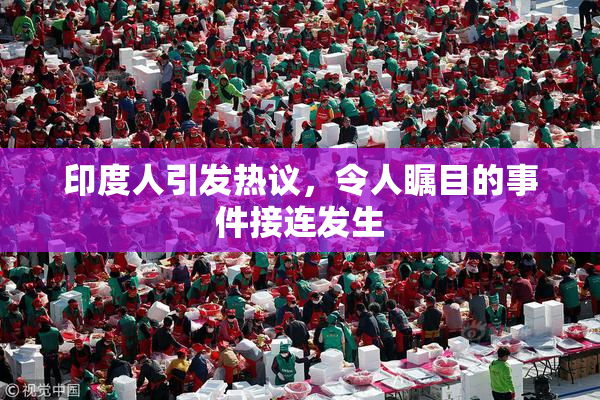 印度人引发热议，令人瞩目的事件接连发生