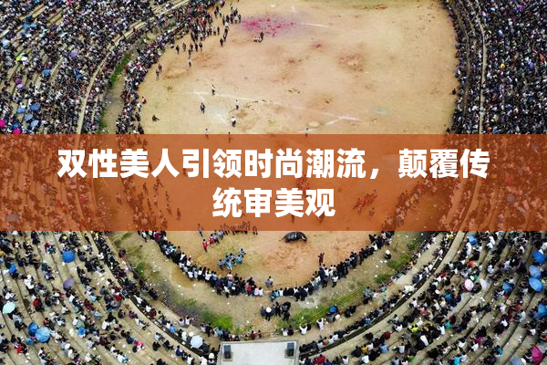 双性美人引领时尚潮流，颠覆传统审美观