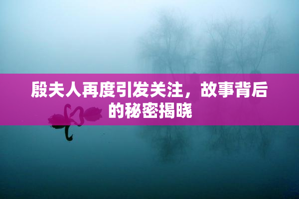 殷夫人再度引发关注，故事背后的秘密揭晓