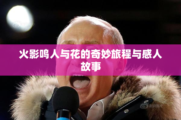 火影鸣人与花的奇妙旅程与感人故事