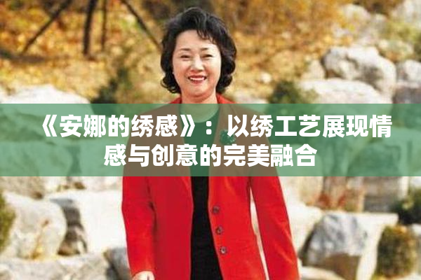《安娜的绣感》：以绣工艺展现情感与创意的完美融合