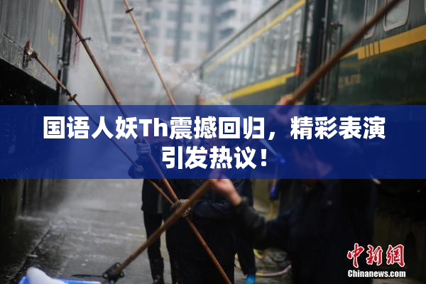 国语人妖Th震撼回归，精彩表演引发热议！