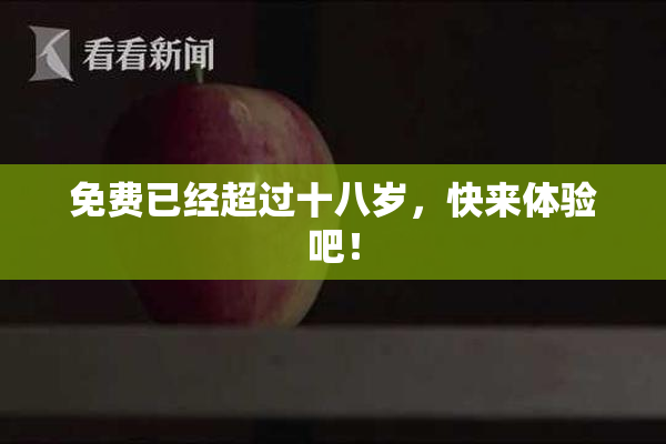 免费已经超过十八岁，快来体验吧！
