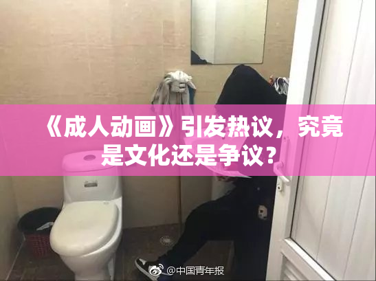 《成人动画》引发热议，究竟是文化还是争议？