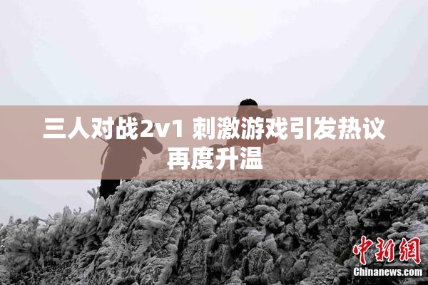 三人对战2v1 刺激游戏引发热议再度升温