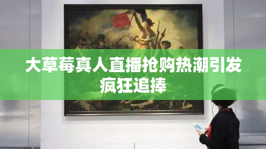 大草莓真人直播抢购热潮引发疯狂追捧