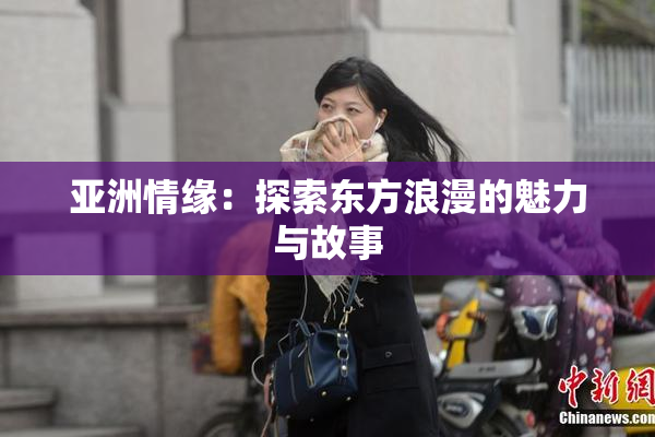 亚洲情缘：探索东方浪漫的魅力与故事
