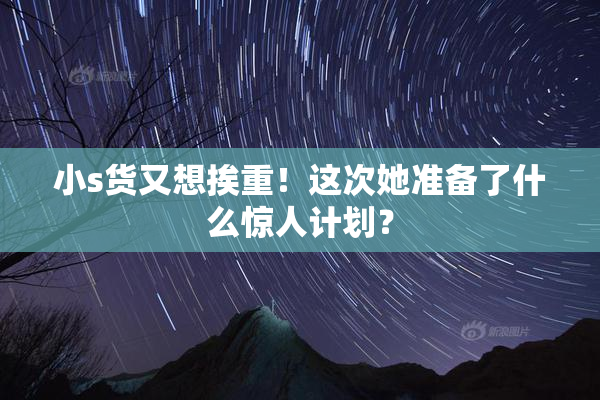 小s货又想挨重！这次她准备了什么惊人计划？