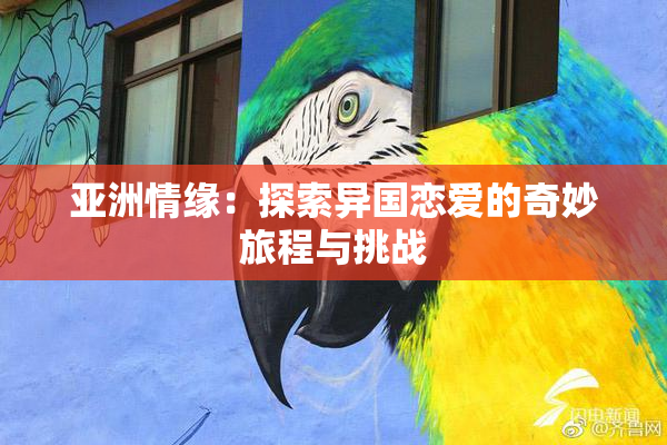 亚洲情缘：探索异国恋爱的奇妙旅程与挑战