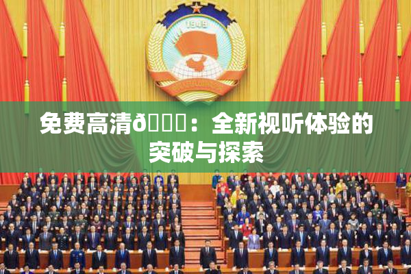 免费高清🔞：全新视听体验的突破与探索