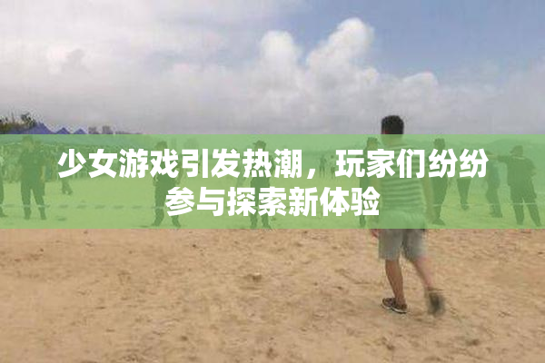 少女游戏引发热潮，玩家们纷纷参与探索新体验