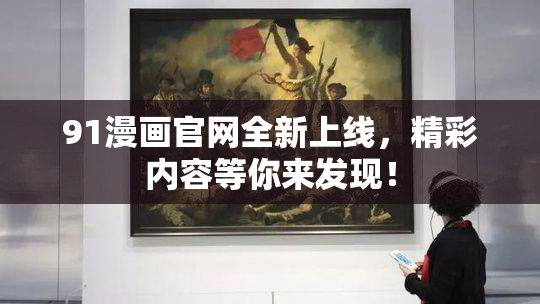 91漫画官网全新上线，精彩内容等你来发现！