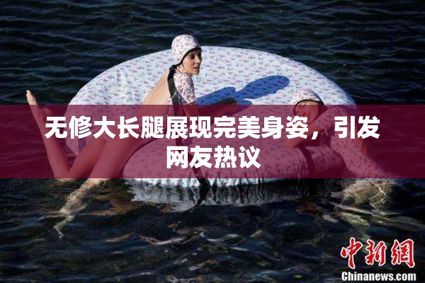 无修大长腿展现完美身姿，引发网友热议