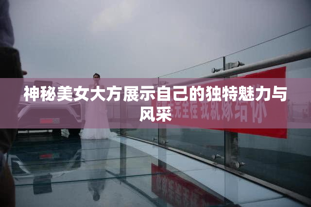 神秘美女大方展示自己的独特魅力与风采