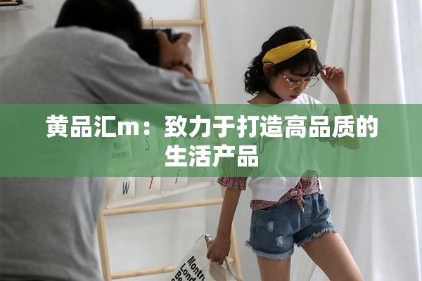 黄品汇m：致力于打造高品质的生活产品