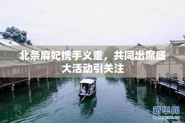 北条麻妃携手义重，共同出席盛大活动引关注