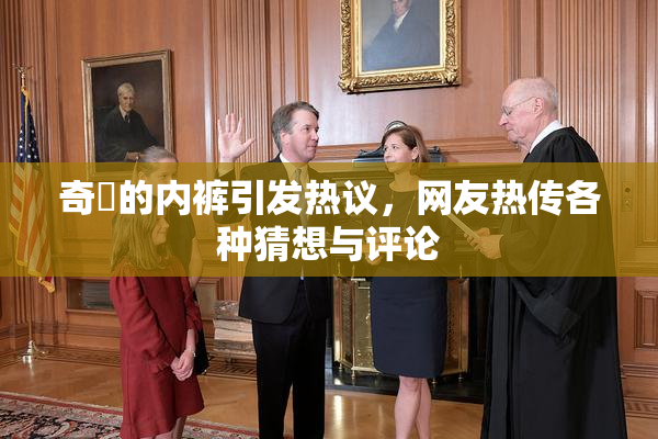 奇犽的内裤引发热议，网友热传各种猜想与评论